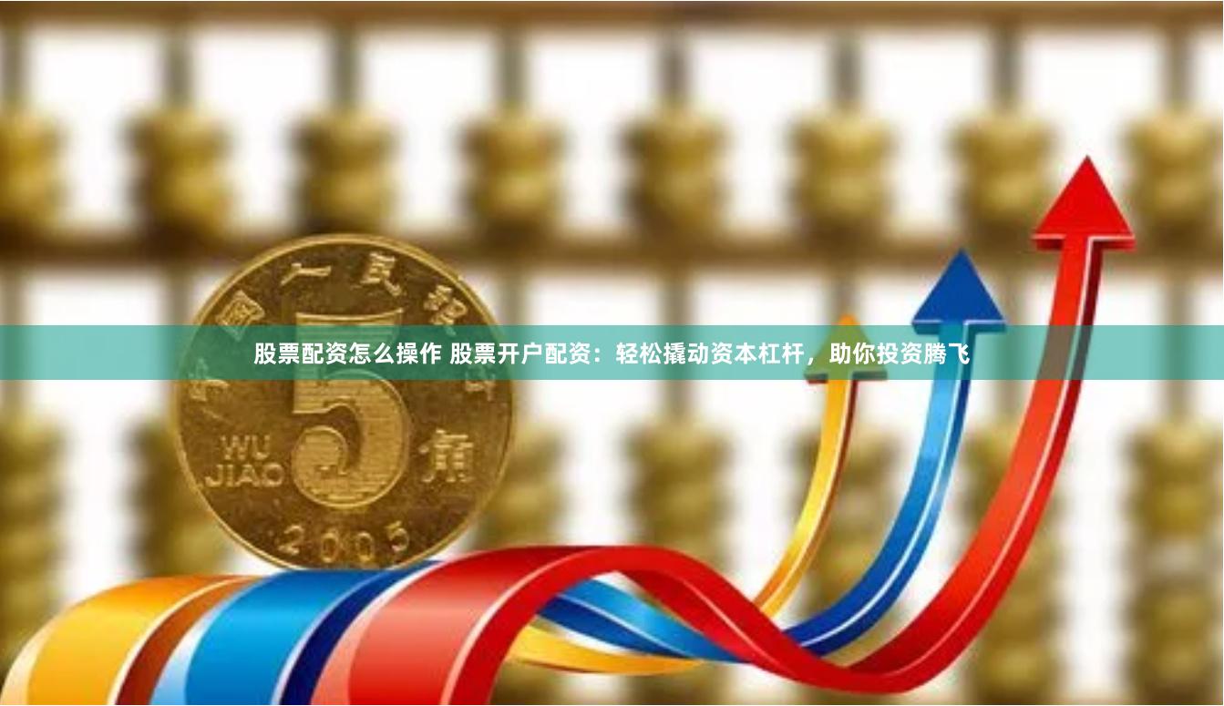 股票配资怎么操作 股票开户配资：轻松撬动资本杠杆，助你投资腾飞