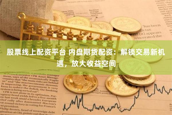 股票线上配资平台 内盘期货配资：解锁交易新机遇，放大收益空间