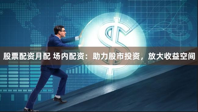 股票配资月配 场内配资：助力股市投资，放大收益空间