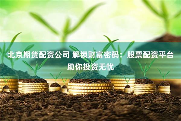 北京期货配资公司 解锁财富密码：股票配资平台助你投资无忧