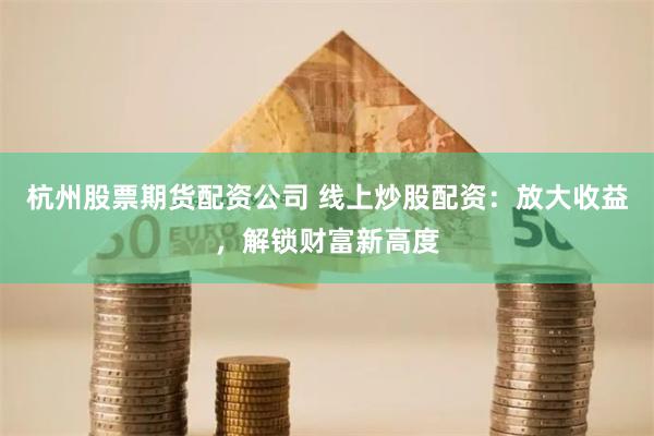 杭州股票期货配资公司 线上炒股配资：放大收益，解锁财富新高度