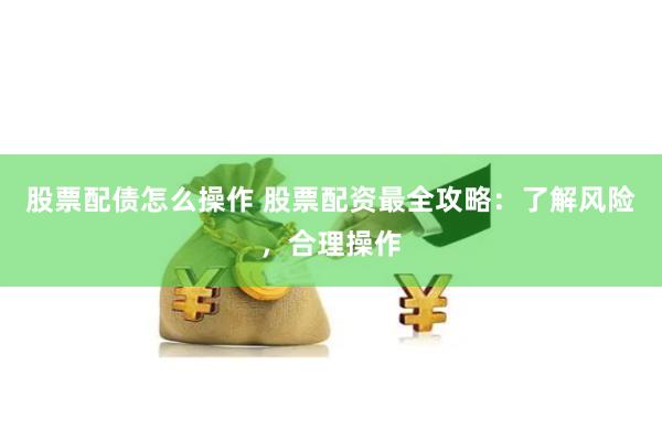 股票配债怎么操作 股票配资最全攻略：了解风险，合理操作
