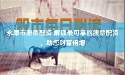 永康市股票配资 解锁最可靠的股票配资，助您财富倍增