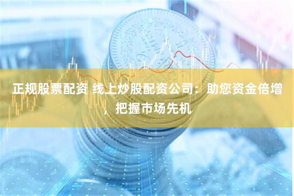 正规股票配资 线上炒股配资公司：助您资金倍增，把握市场先机