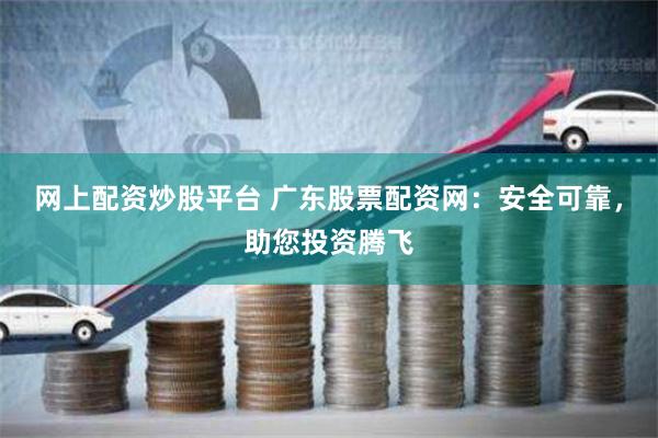 网上配资炒股平台 广东股票配资网：安全可靠，助您投资腾飞