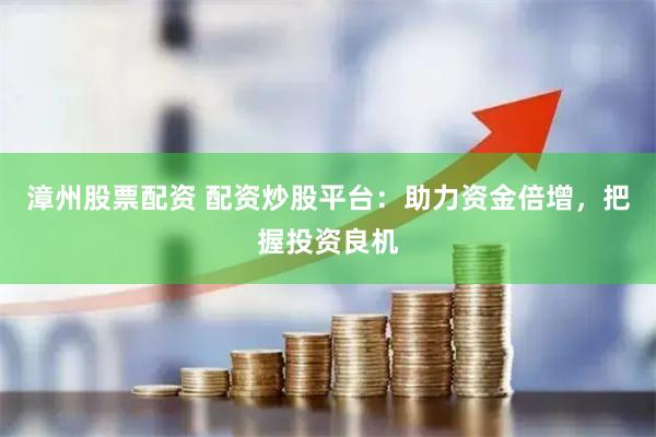漳州股票配资 配资炒股平台：助力资金倍增，把握投资良机