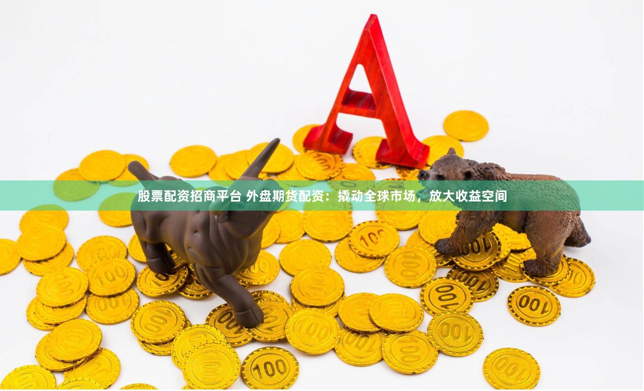 股票配资招商平台 外盘期货配资：撬动全球市场，放大收益空间