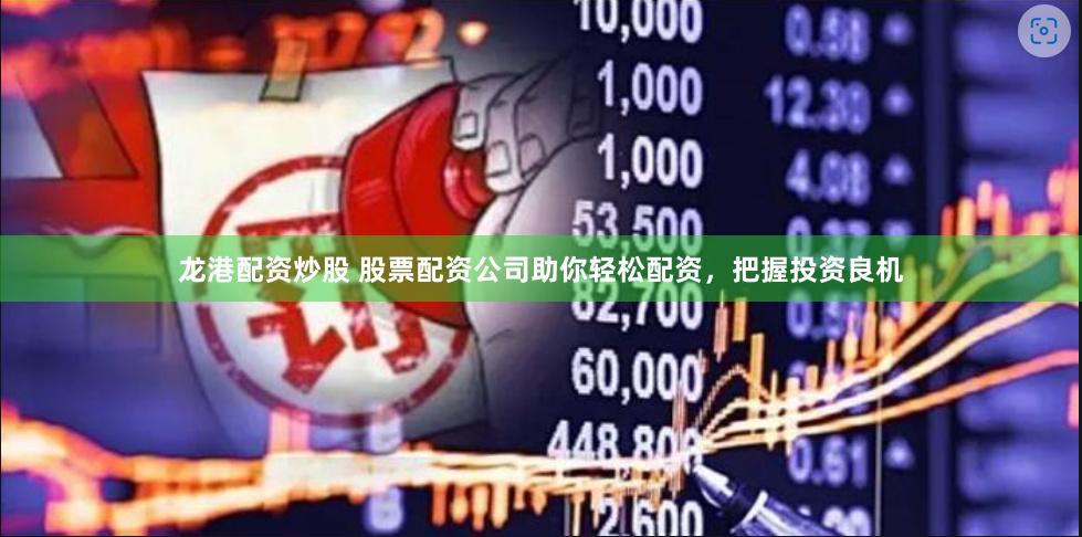 龙港配资炒股 股票配资公司助你轻松配资，把握投资良机