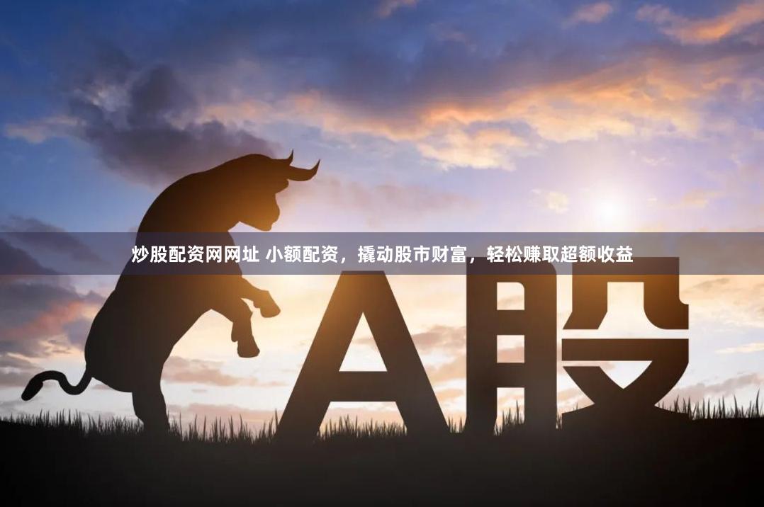 炒股配资网网址 小额配资，撬动股市财富，轻松赚取超额收益