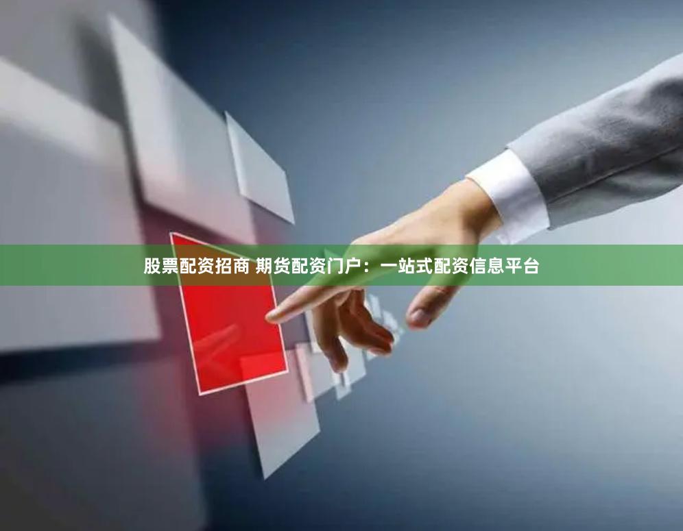 股票配资招商 期货配资门户：一站式配资信息平台