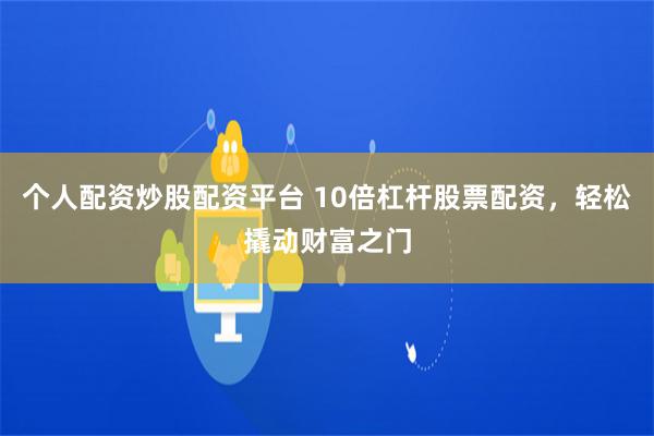 个人配资炒股配资平台 10倍杠杆股票配资，轻松撬动财富之门