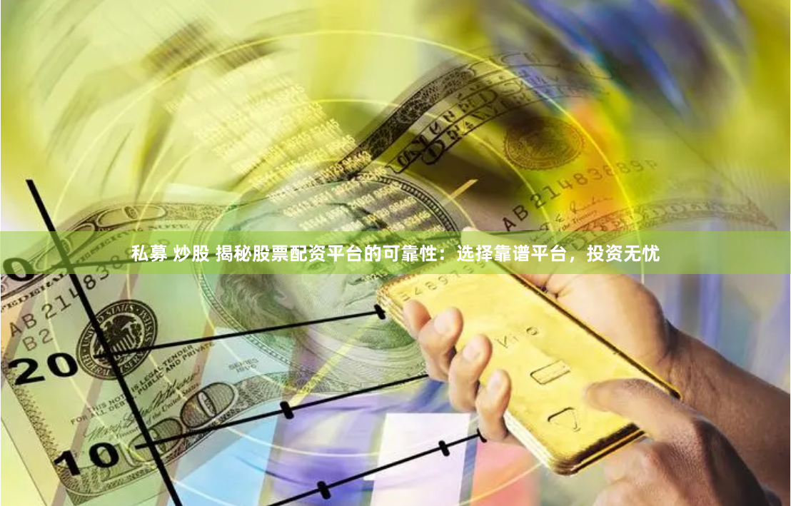 私募 炒股 揭秘股票配资平台的可靠性：选择靠谱平台，投资无忧