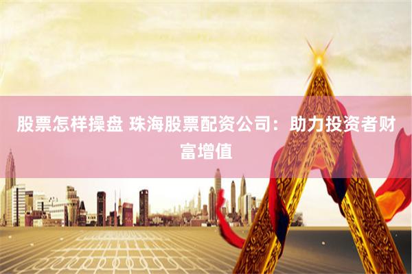股票怎样操盘 珠海股票配资公司：助力投资者财富增值