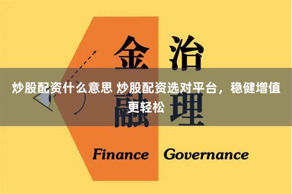 炒股配资什么意思 炒股配资选对平台，稳健增值更轻松