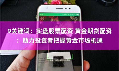 9关键词：实盘股票配资 黄金期货配资：助力投资者把握黄金市场机遇