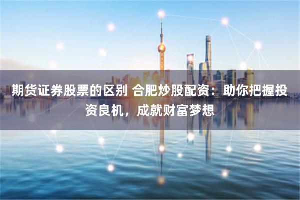 期货证券股票的区别 合肥炒股配资：助你把握投资良机，成就财富梦想