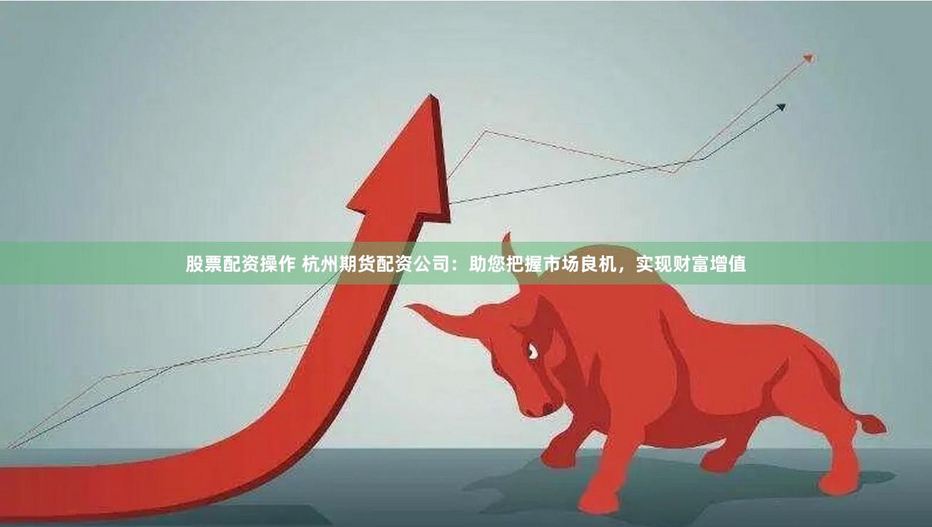 股票配资操作 杭州期货配资公司：助您把握市场良机，实现财富增值