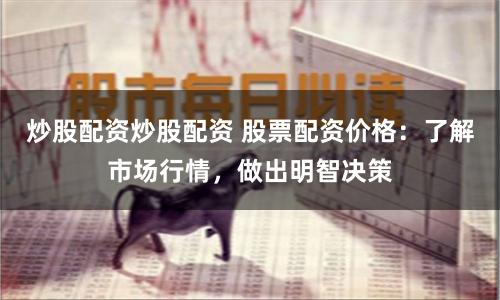 炒股配资炒股配资 股票配资价格：了解市场行情，做出明智决策