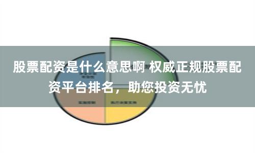 股票配资是什么意思啊 权威正规股票配资平台排名，助您投资无忧