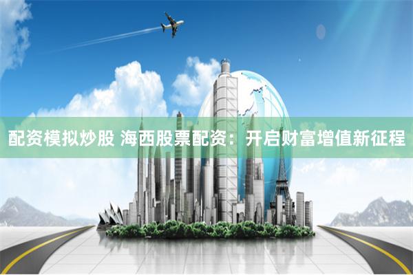 配资模拟炒股 海西股票配资：开启财富增值新征程