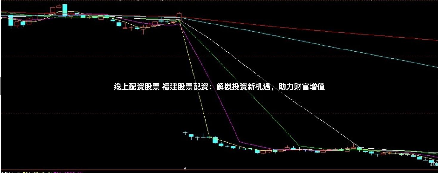 线上配资股票 福建股票配资：解锁投资新机遇，助力财富增值