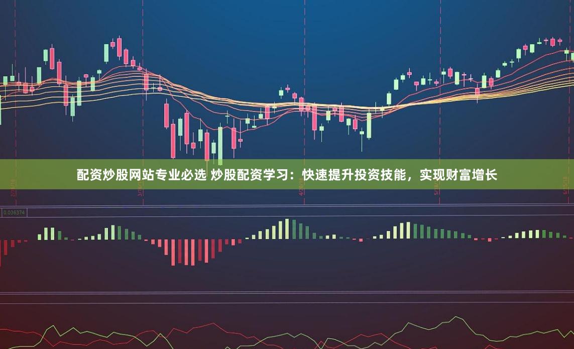 配资炒股网站专业必选 炒股配资学习:快速提升投资技能,实现财富增长