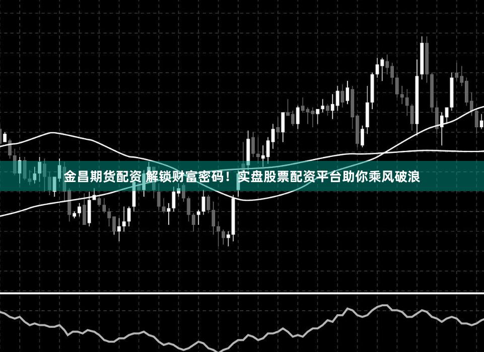 金昌期货配资 解锁财富密码！实盘股票配资平台助你乘风破浪