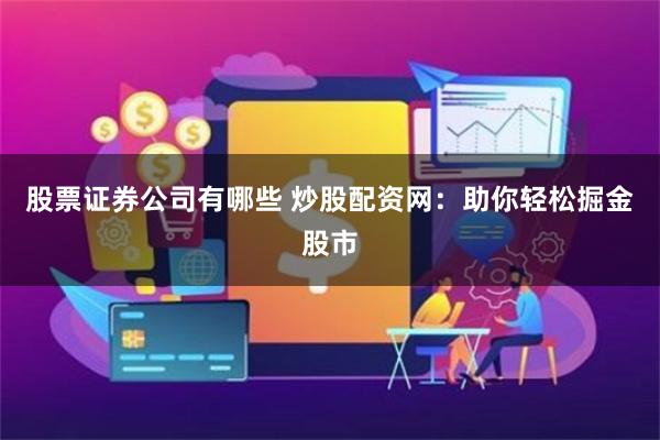 股票证券公司有哪些 炒股配资网：助你轻松掘金股市