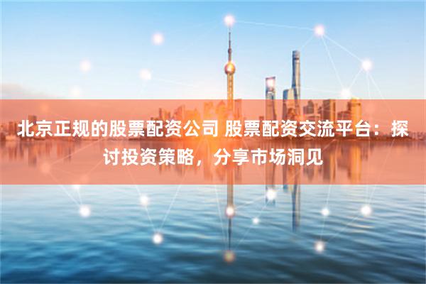 北京正规的股票配资公司 股票配资交流平台：探讨投资策略，分享市场洞见