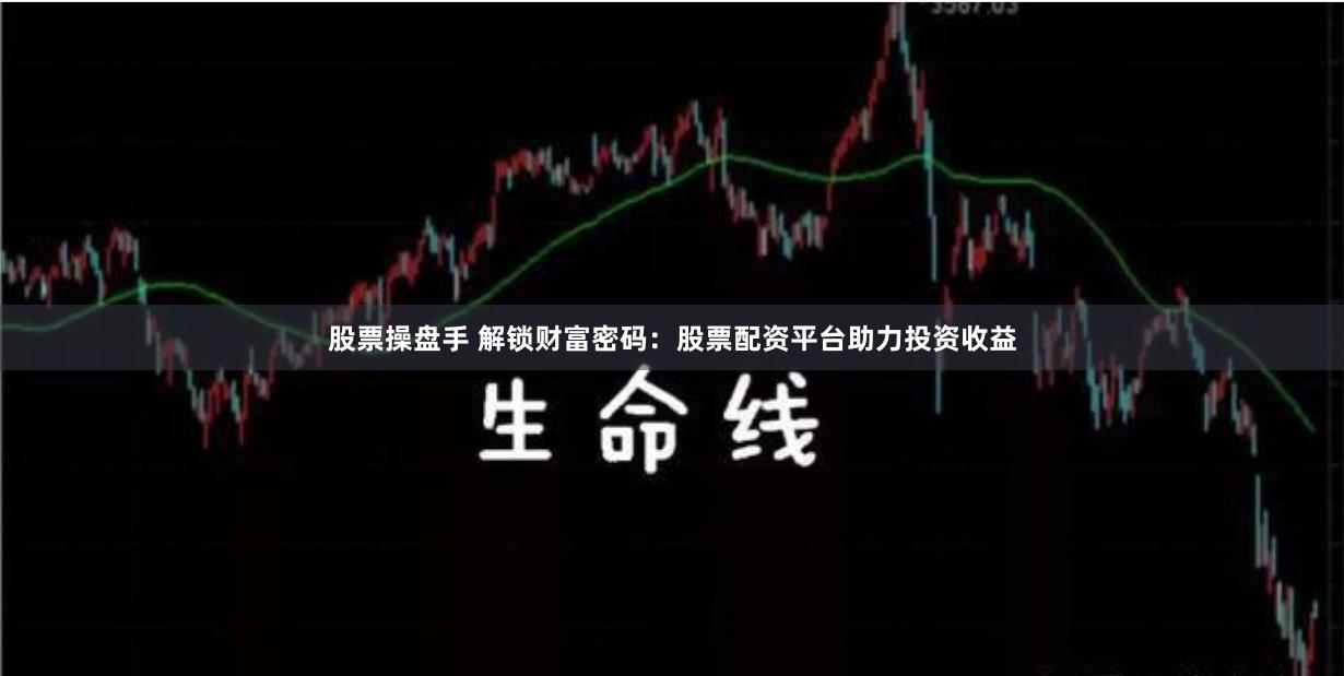 股票操盘手 解锁财富密码：股票配资平台助力投资收益