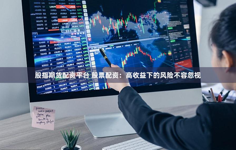股指期货配资平台 股票配资：高收益下的风险不容忽视