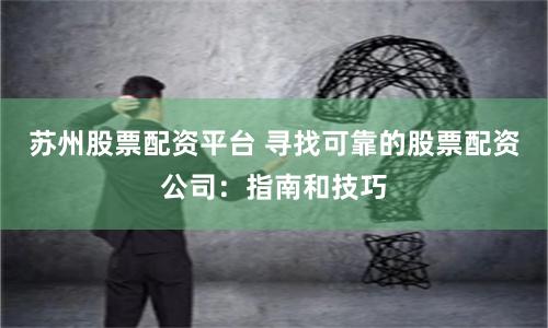 苏州股票配资平台 寻找可靠的股票配资公司：指南和技巧