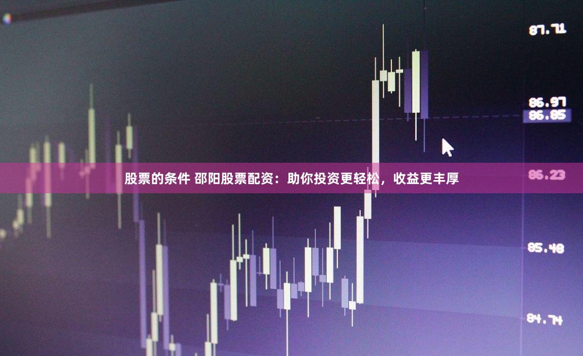 股票的条件 邵阳股票配资：助你投资更轻松，收益更丰厚