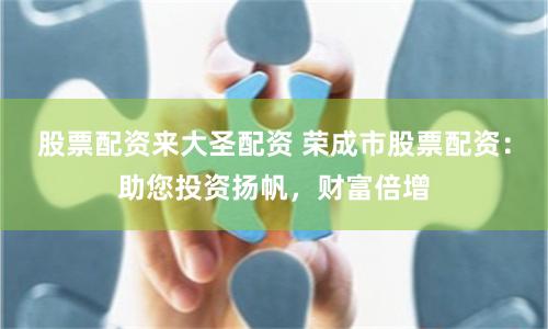 股票配资来大圣配资 荣成市股票配资：助您投资扬帆，财富倍增