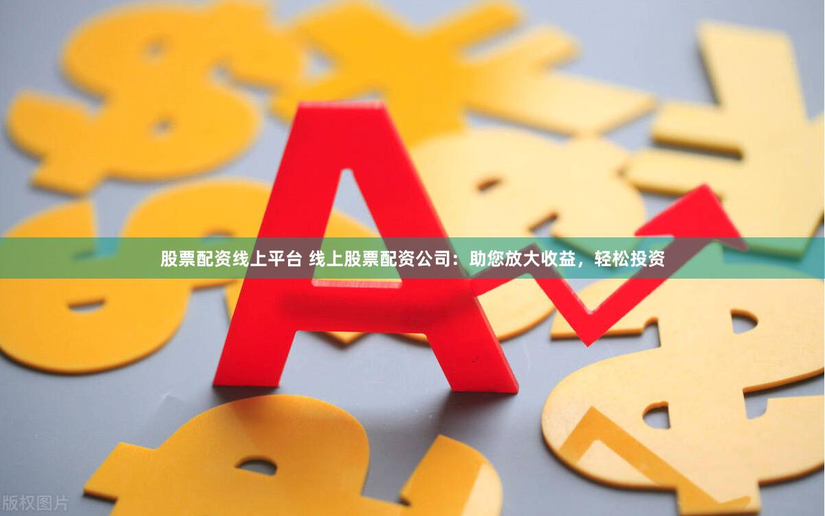 股票配资线上平台 线上股票配资公司：助您放大收益，轻松投资