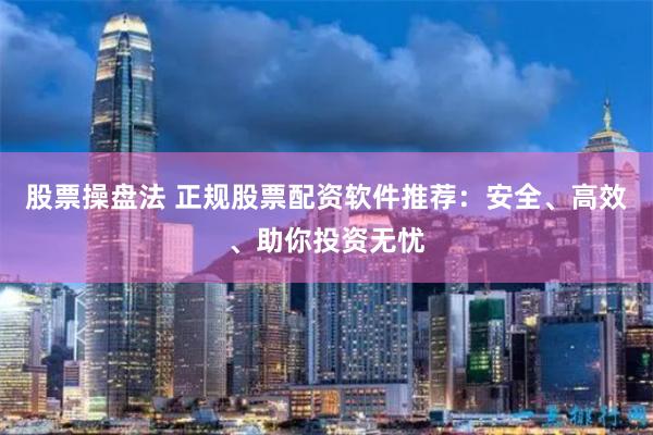 股票操盘法 正规股票配资软件推荐：安全、高效、助你投资无忧