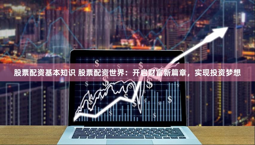 股票配资基本知识 股票配资世界：开启财富新篇章，实现投资梦想