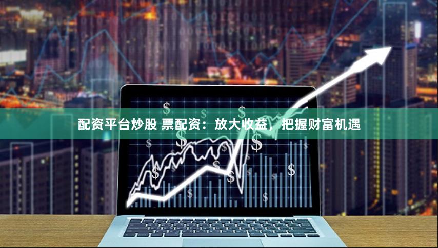 配资平台炒股 票配资：放大收益，把握财富机遇
