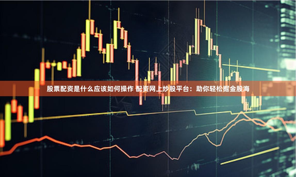 股票配资是什么应该如何操作 配资网上炒股平台：助你轻松掘金股海
