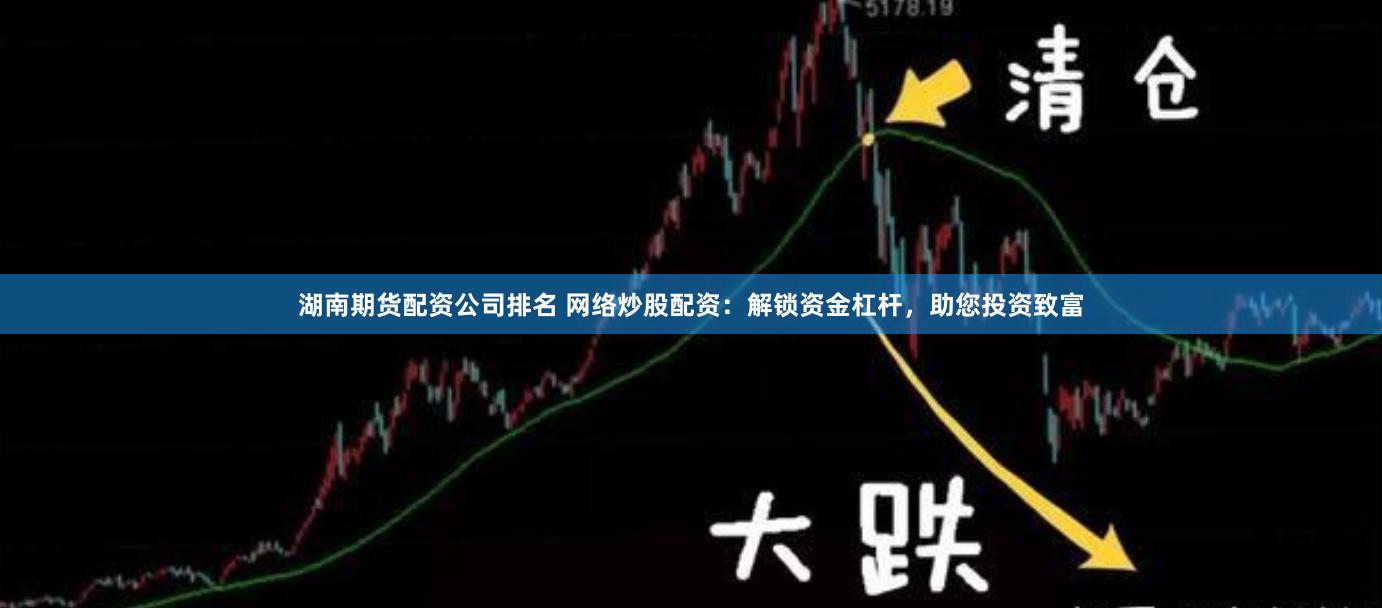 湖南期货配资公司排名 网络炒股配资：解锁资金杠杆，助您投资致富