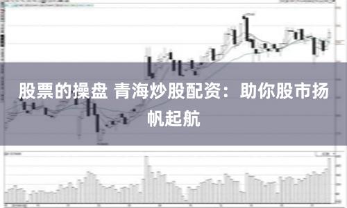 股票的操盘 青海炒股配资：助你股市扬帆起航