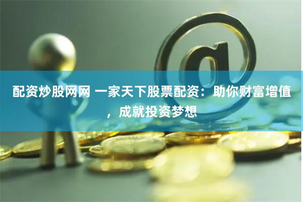 配资炒股网网 一家天下股票配资：助你财富增值，成就投资梦想