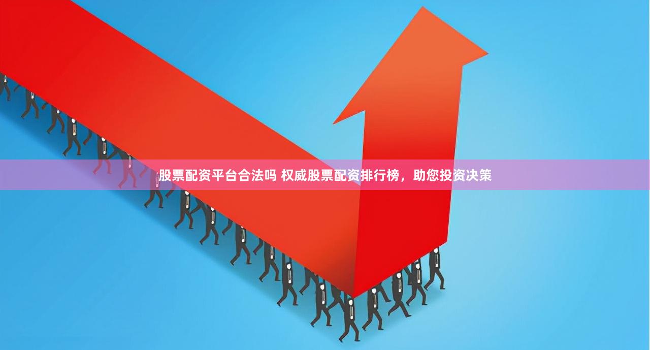 股票配资平台合法吗 权威股票配资排行榜，助您投资决策
