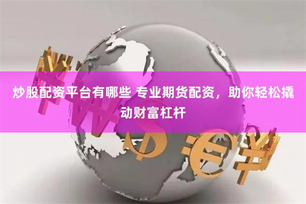 炒股配资平台有哪些 专业期货配资，助你轻松撬动财富杠杆