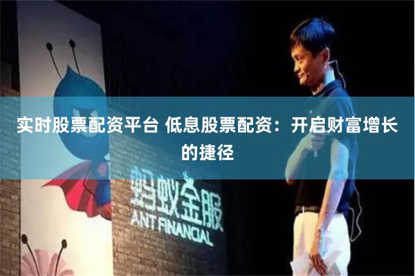 实时股票配资平台 低息股票配资：开启财富增长的捷径