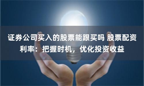 证券公司买入的股票能跟买吗 股票配资利率：把握时机，优化投资收益