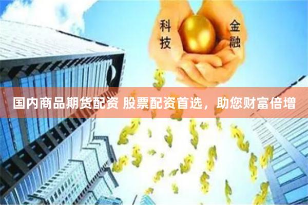 国内商品期货配资 股票配资首选，助您财富倍增