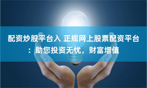配资炒股平台入 正规网上股票配资平台：助您投资无忧，财富增值