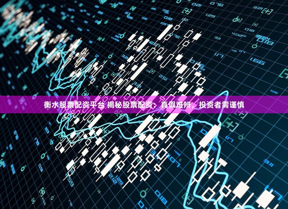 衡水股票配资平台 揭秘股票配资：真假难辨，投资者需谨慎