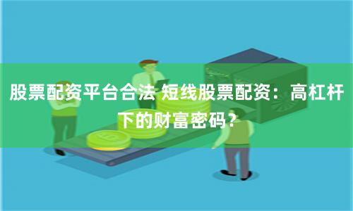 股票配资平台合法 短线股票配资：高杠杆下的财富密码？